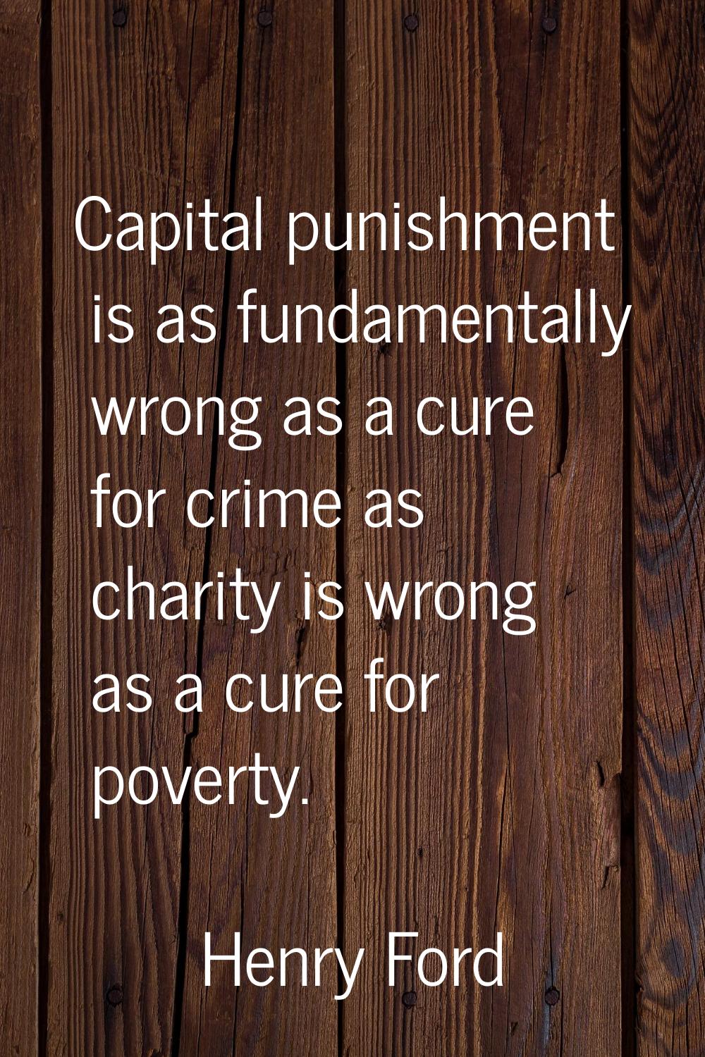 Capital punishment is as fundamentally wrong as a cure for crime as charity is wrong as a cure for 