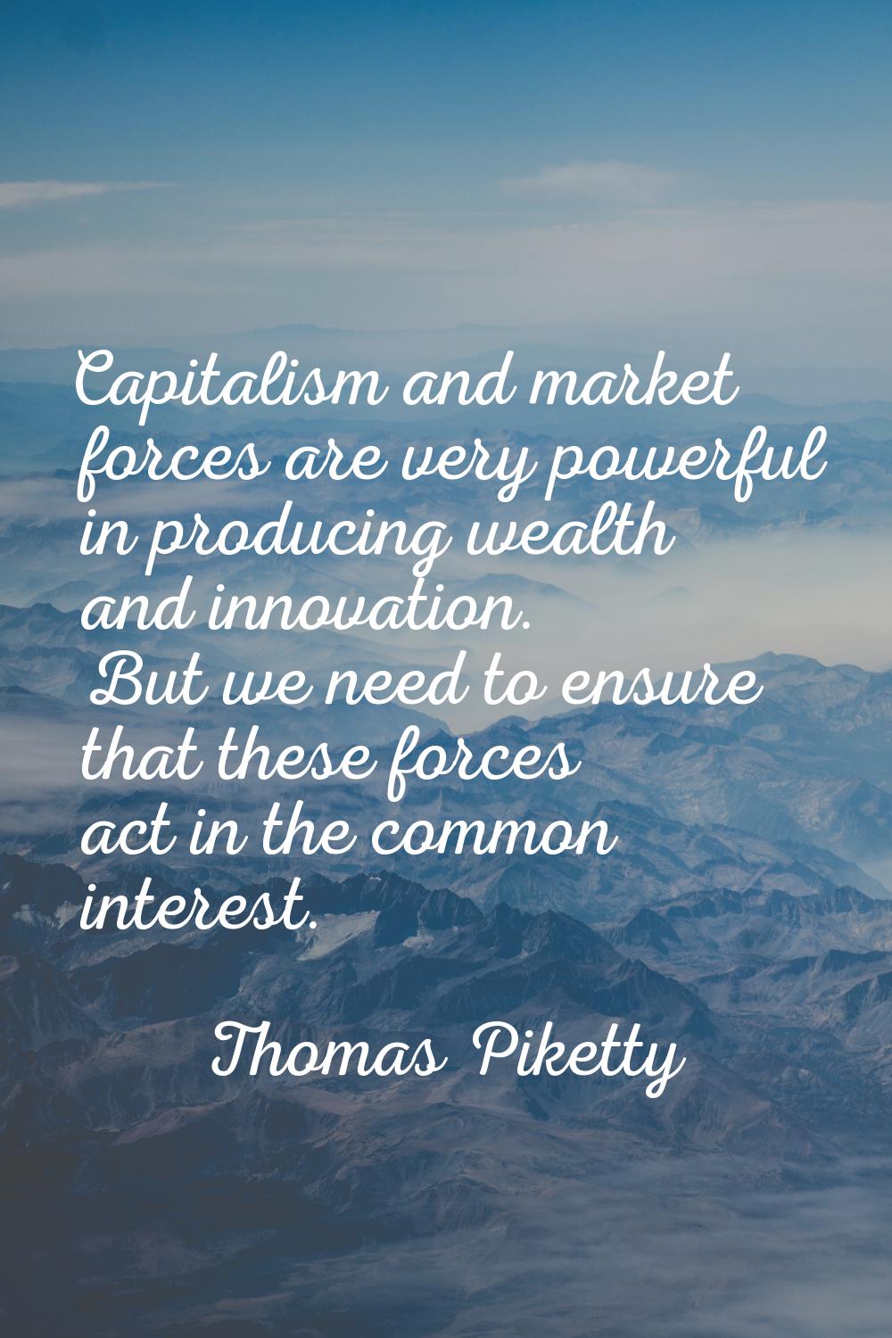 Capitalism and market forces are very powerful in producing wealth and innovation. But we need to e