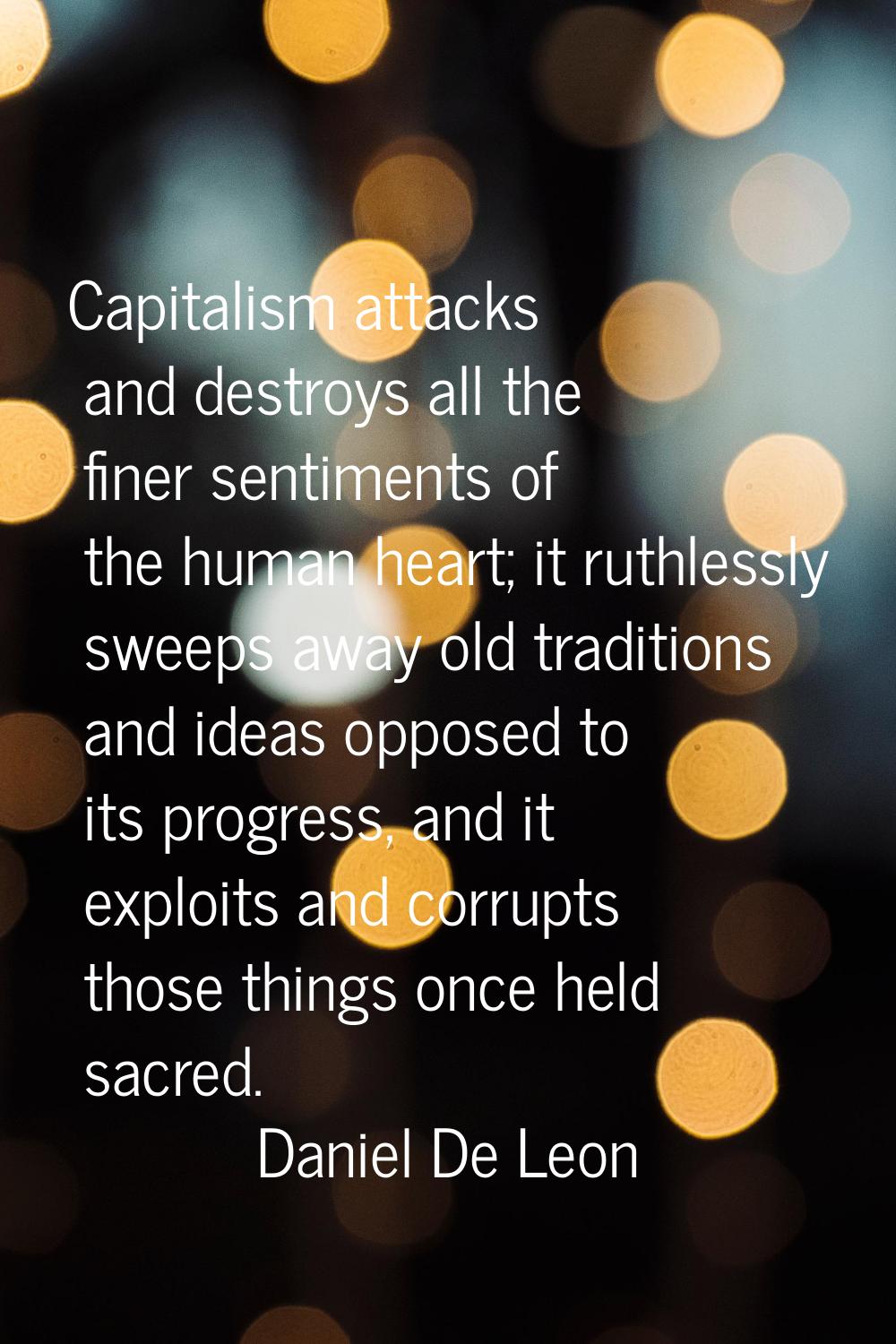 Capitalism attacks and destroys all the finer sentiments of the human heart; it ruthlessly sweeps a