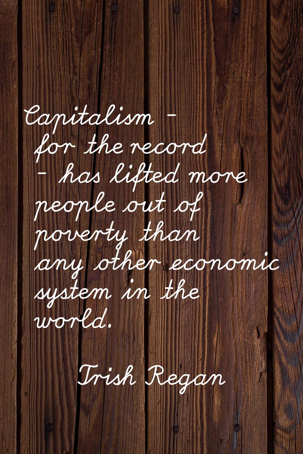 Capitalism - for the record - has lifted more people out of poverty than any other economic system 