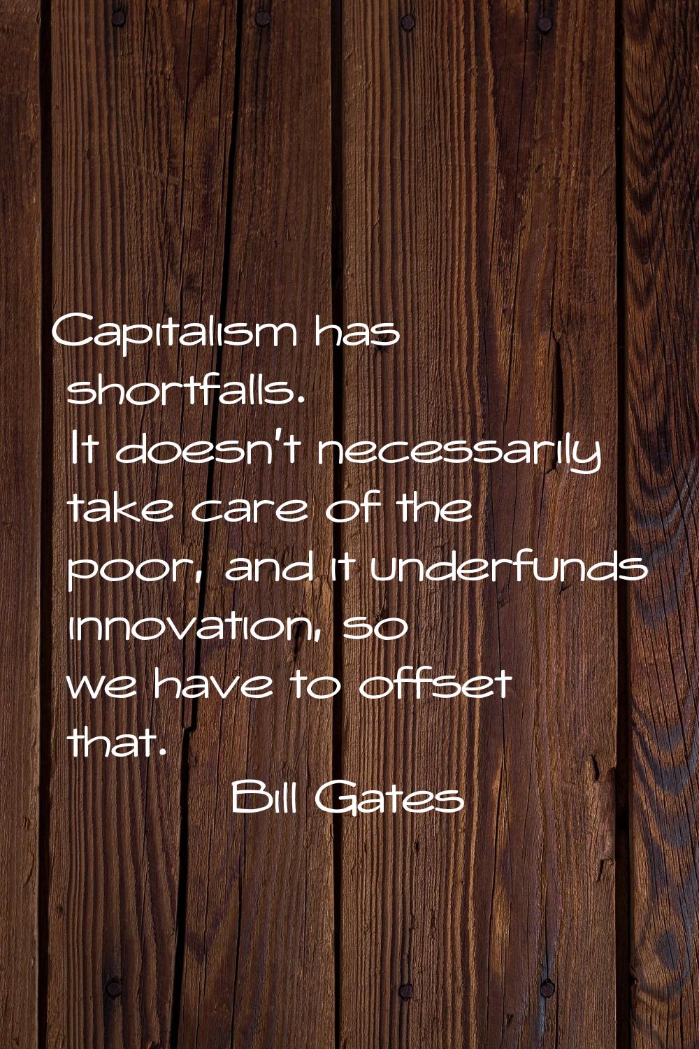 Capitalism has shortfalls. It doesn't necessarily take care of the poor, and it underfunds innovati
