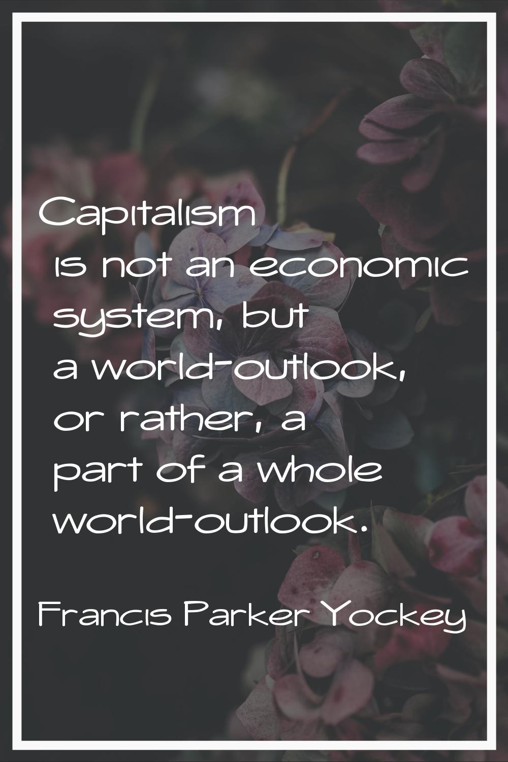 Capitalism is not an economic system, but a world-outlook, or rather, a part of a whole world-outlo