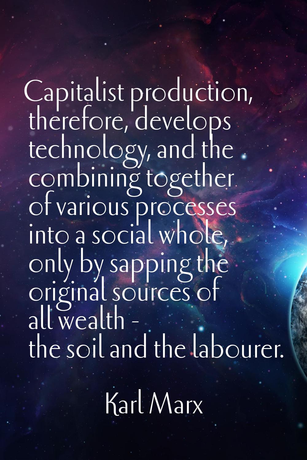 Capitalist production, therefore, develops technology, and the combining together of various proces