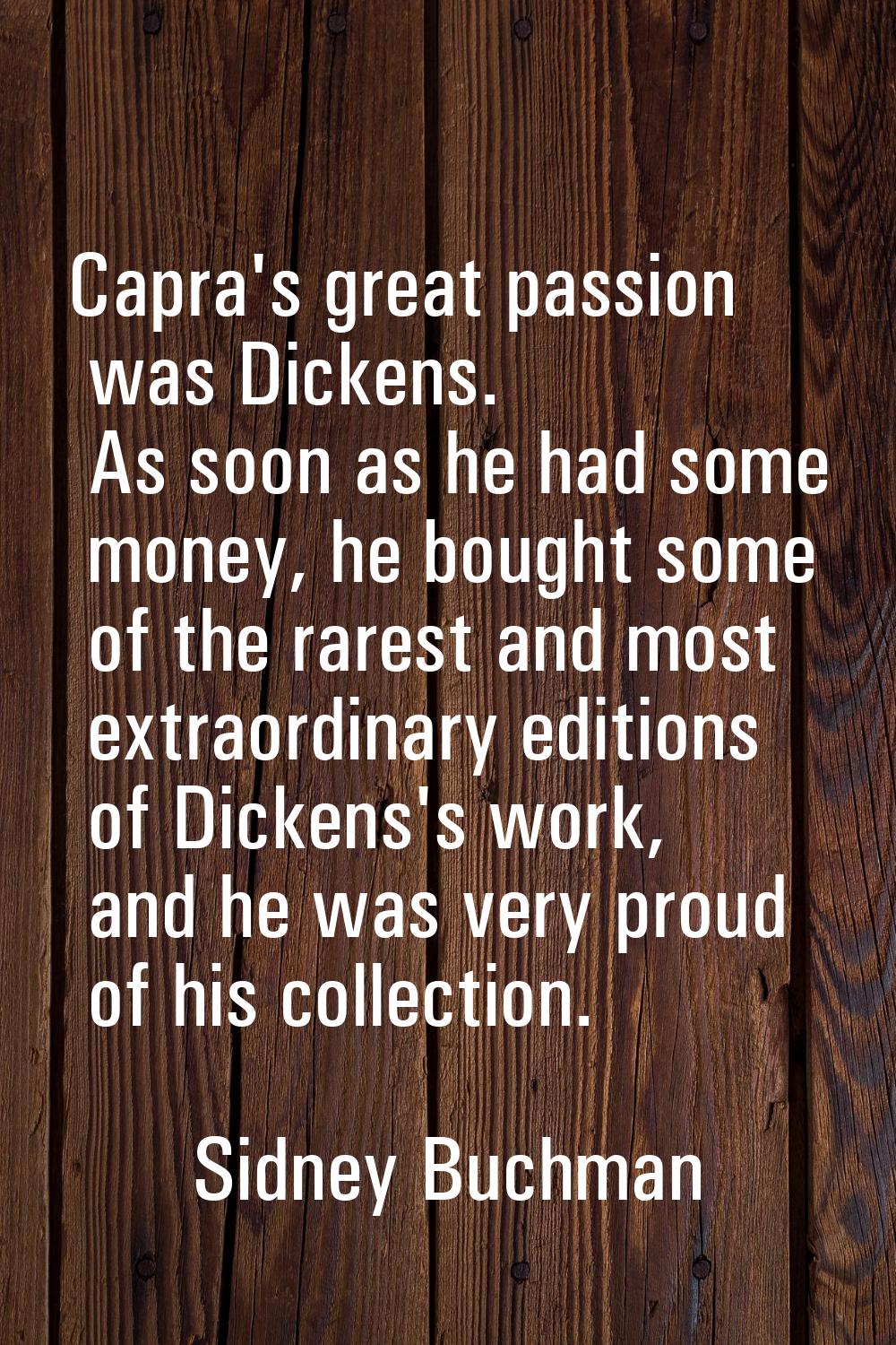 Capra's great passion was Dickens. As soon as he had some money, he bought some of the rarest and m