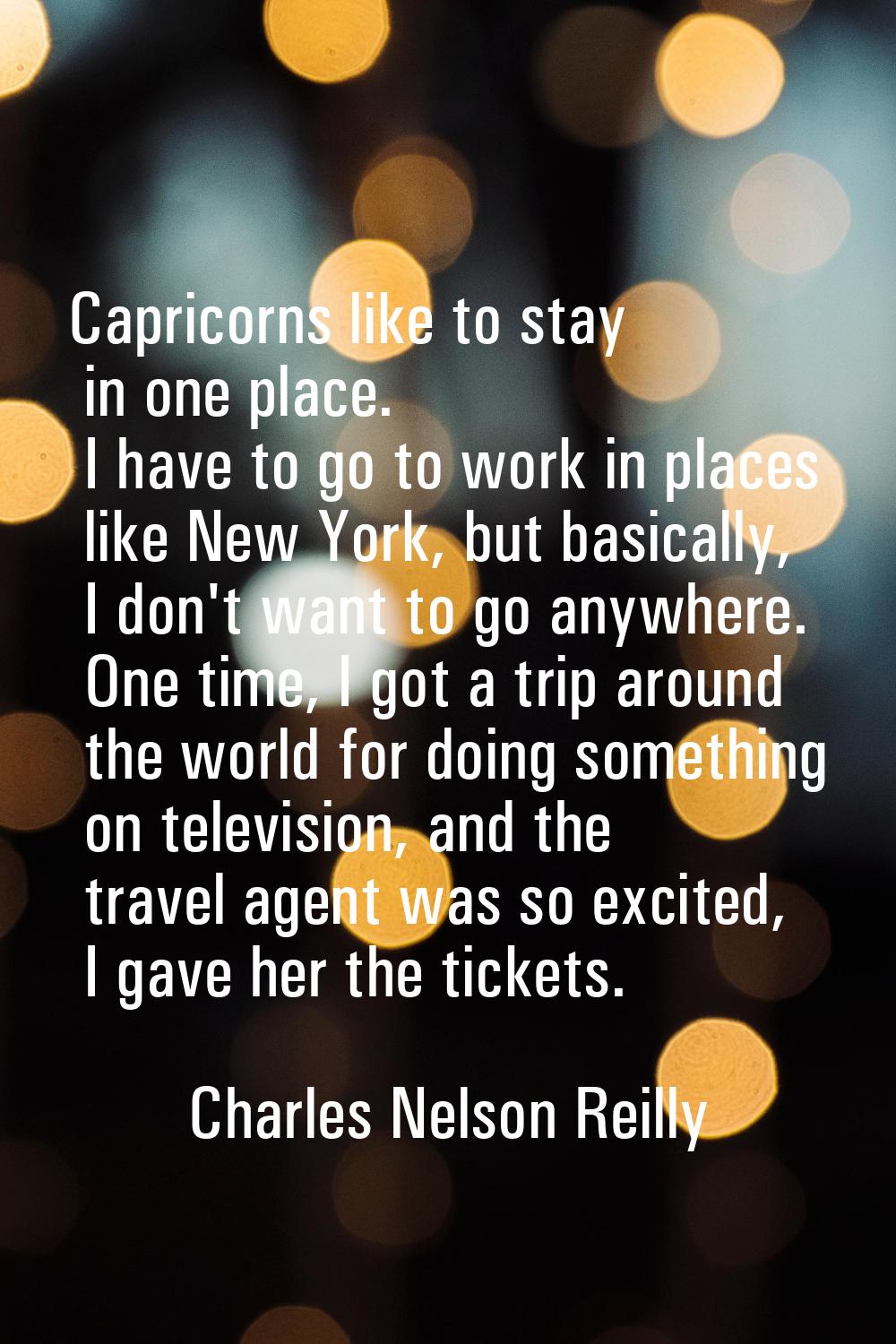 Capricorns like to stay in one place. I have to go to work in places like New York, but basically, 