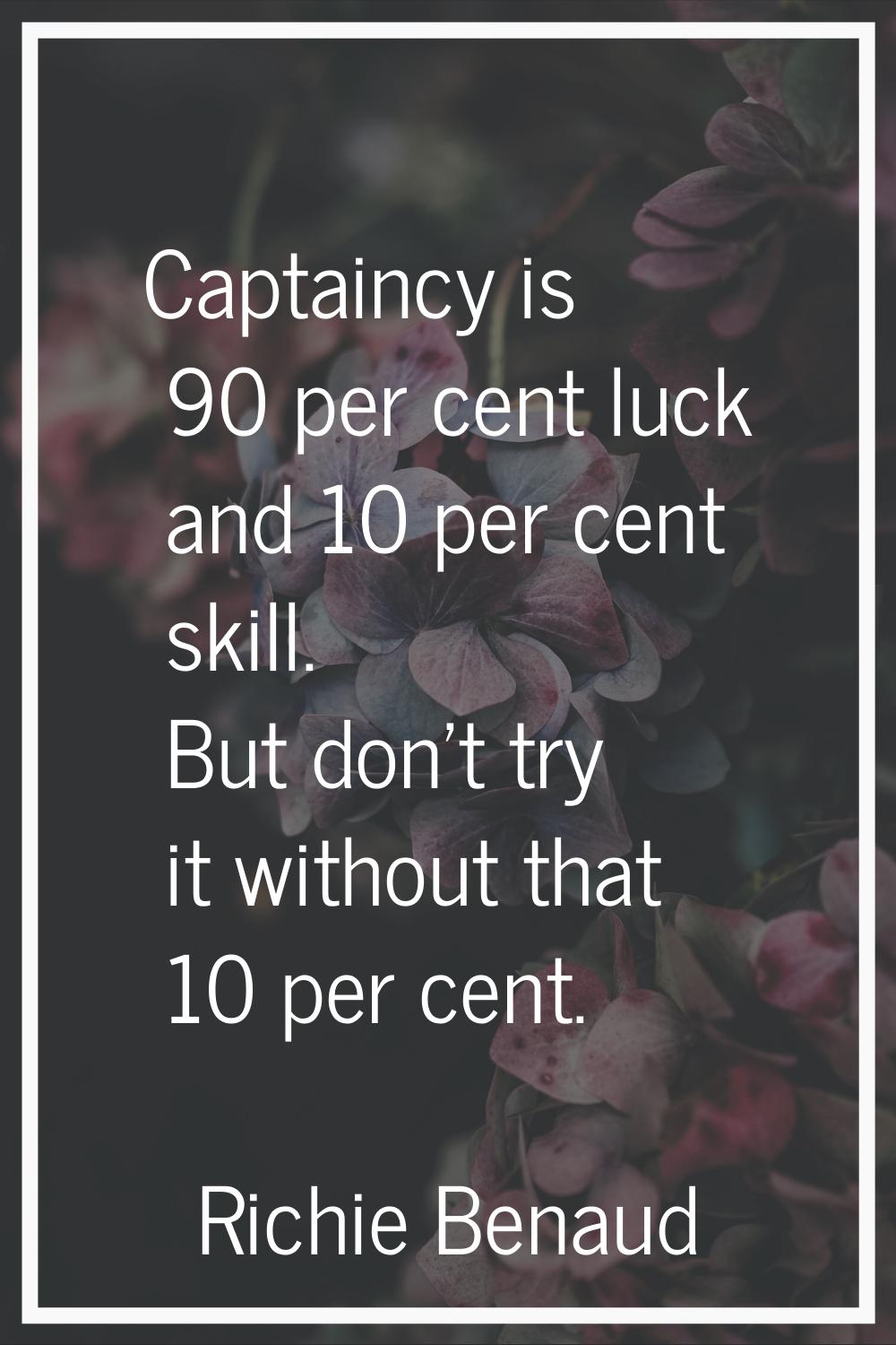 Captaincy is 90 per cent luck and 10 per cent skill. But don't try it without that 10 per cent.