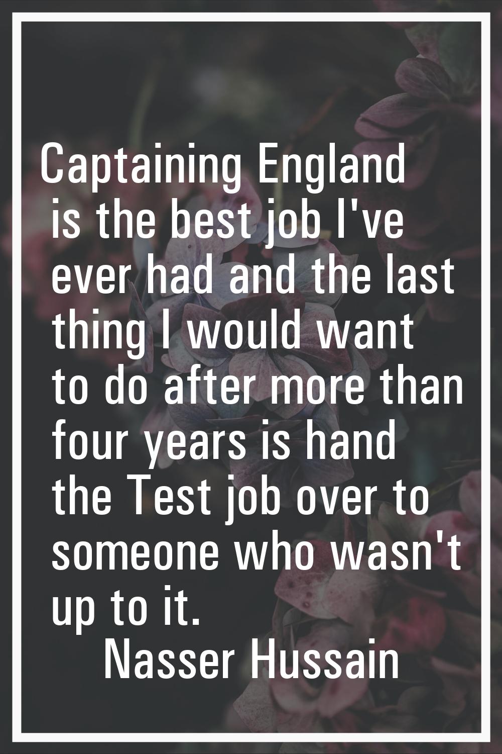 Captaining England is the best job I've ever had and the last thing I would want to do after more t