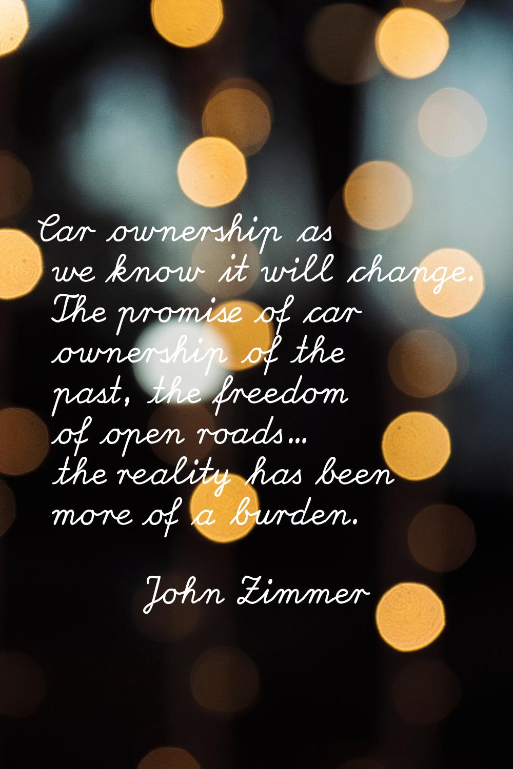 Car ownership as we know it will change. The promise of car ownership of the past, the freedom of o