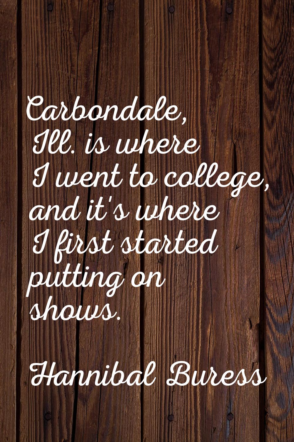 Carbondale, Ill. is where I went to college, and it's where I first started putting on shows.