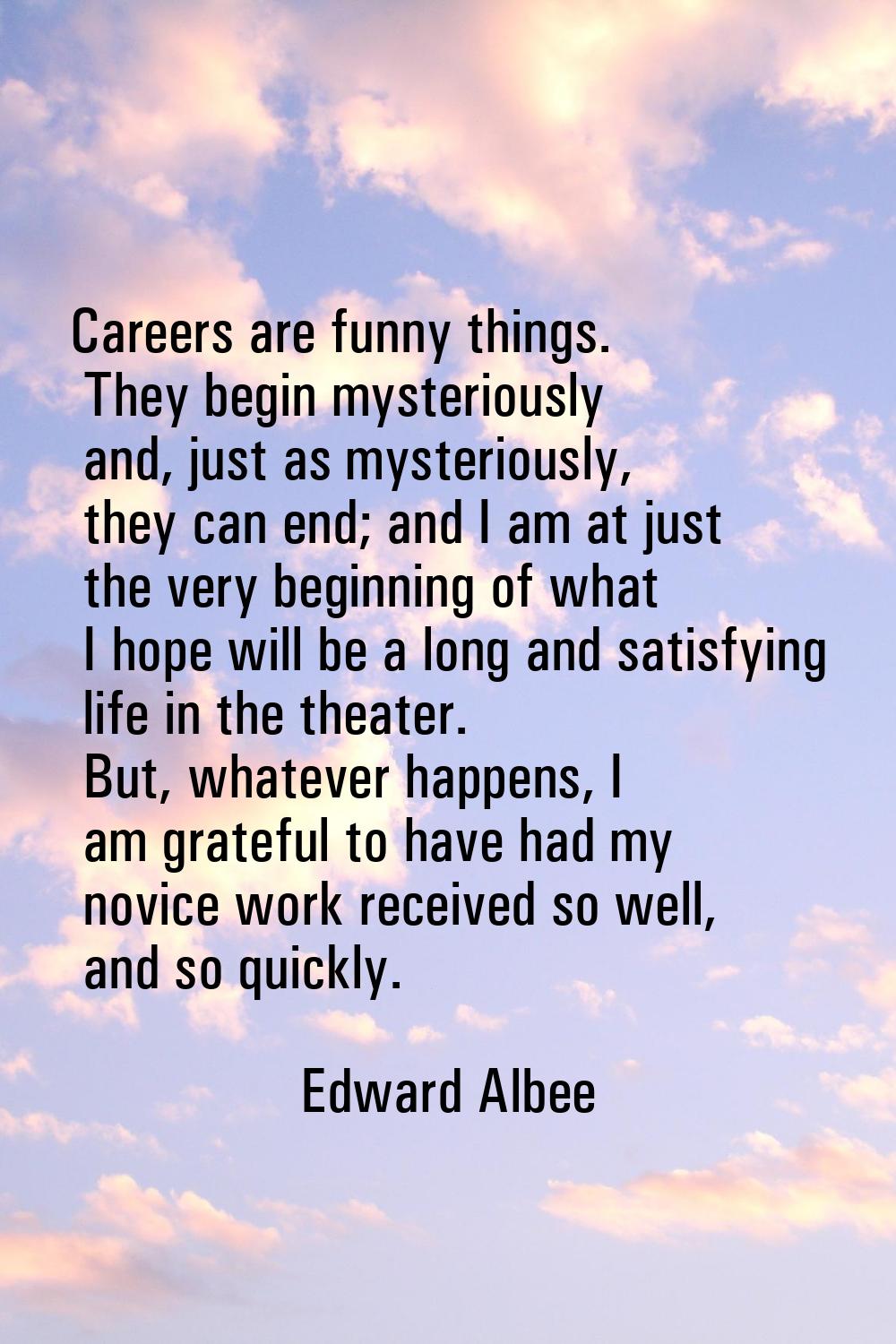 Careers are funny things. They begin mysteriously and, just as mysteriously, they can end; and I am