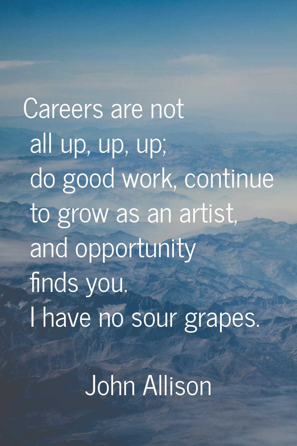 Careers are not all up, up, up; do good work, continue to grow as an artist, and opportunity finds 
