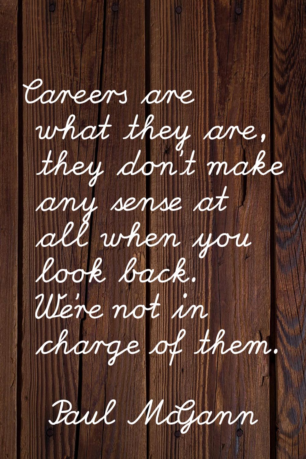 Careers are what they are, they don't make any sense at all when you look back. We're not in charge
