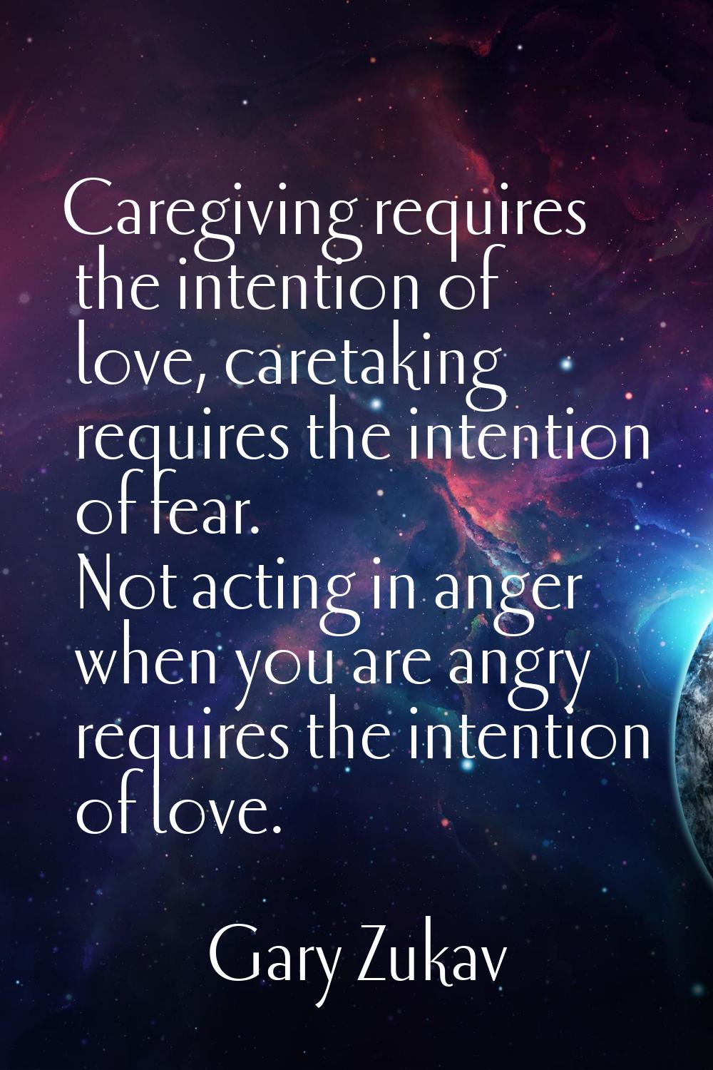 Caregiving requires the intention of love, caretaking requires the intention of fear. Not acting in