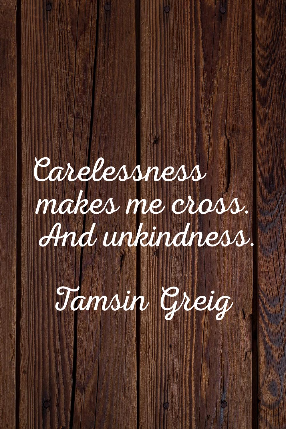 Carelessness makes me cross. And unkindness.