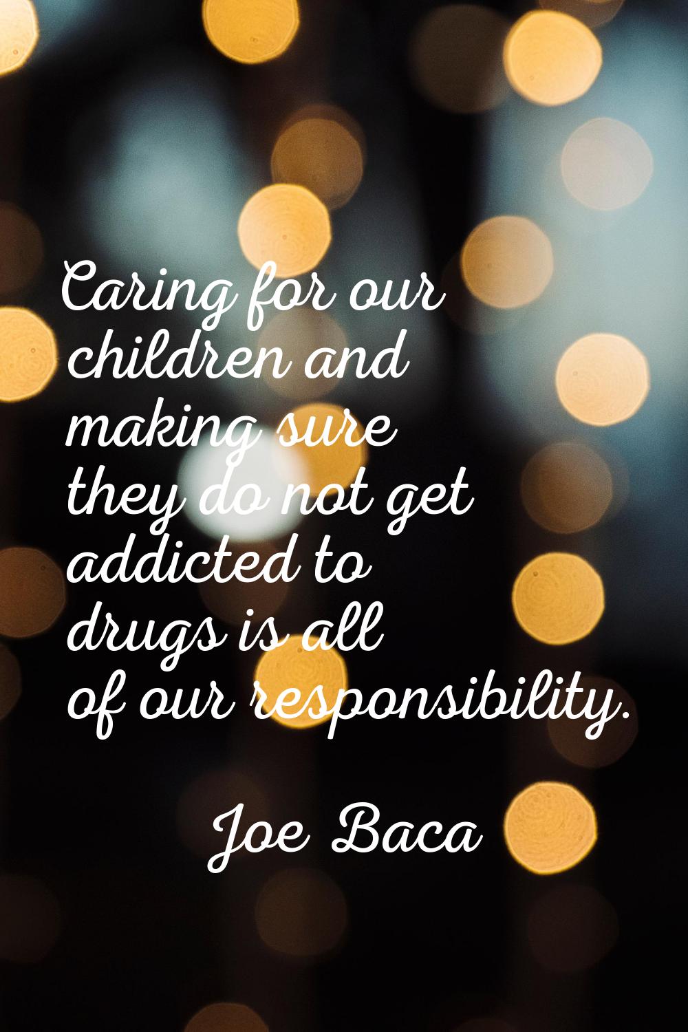 Caring for our children and making sure they do not get addicted to drugs is all of our responsibil