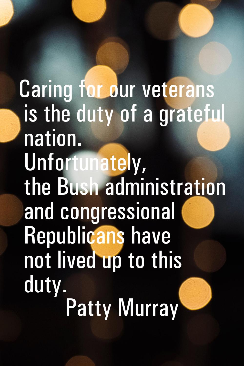 Caring for our veterans is the duty of a grateful nation. Unfortunately, the Bush administration an
