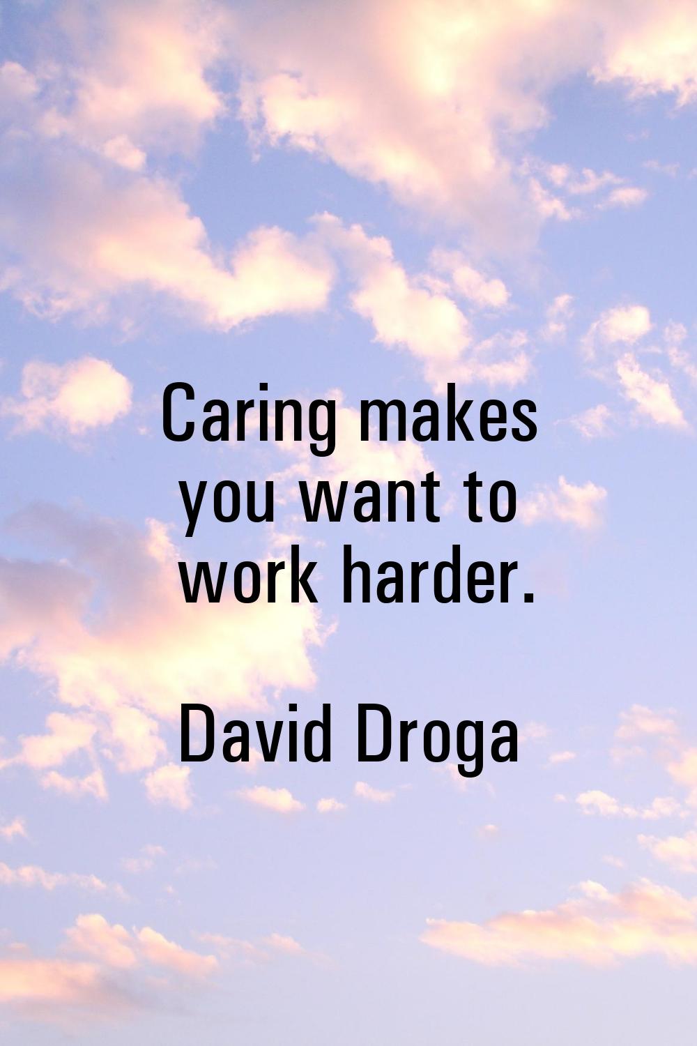Caring makes you want to work harder.