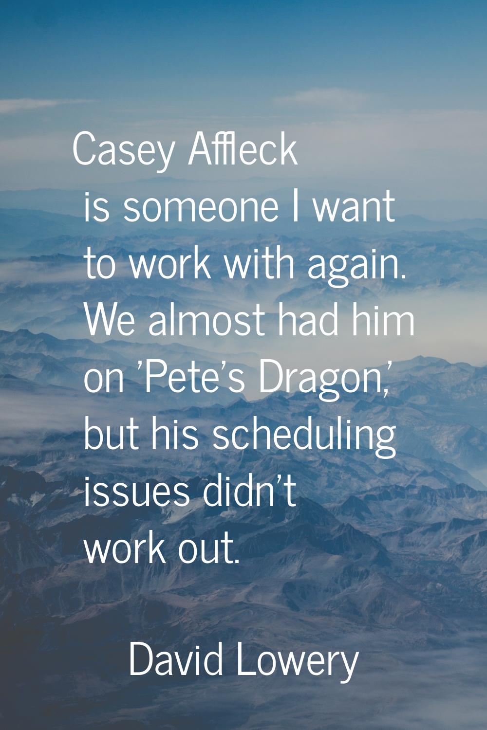 Casey Affleck is someone I want to work with again. We almost had him on 'Pete's Dragon,' but his s
