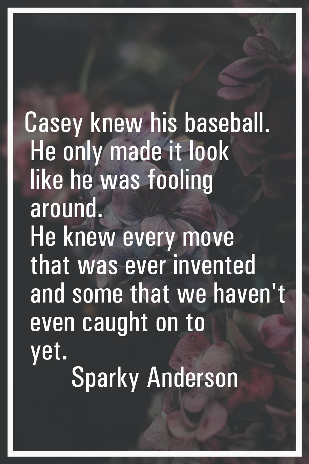 Casey knew his baseball. He only made it look like he was fooling around. He knew every move that w