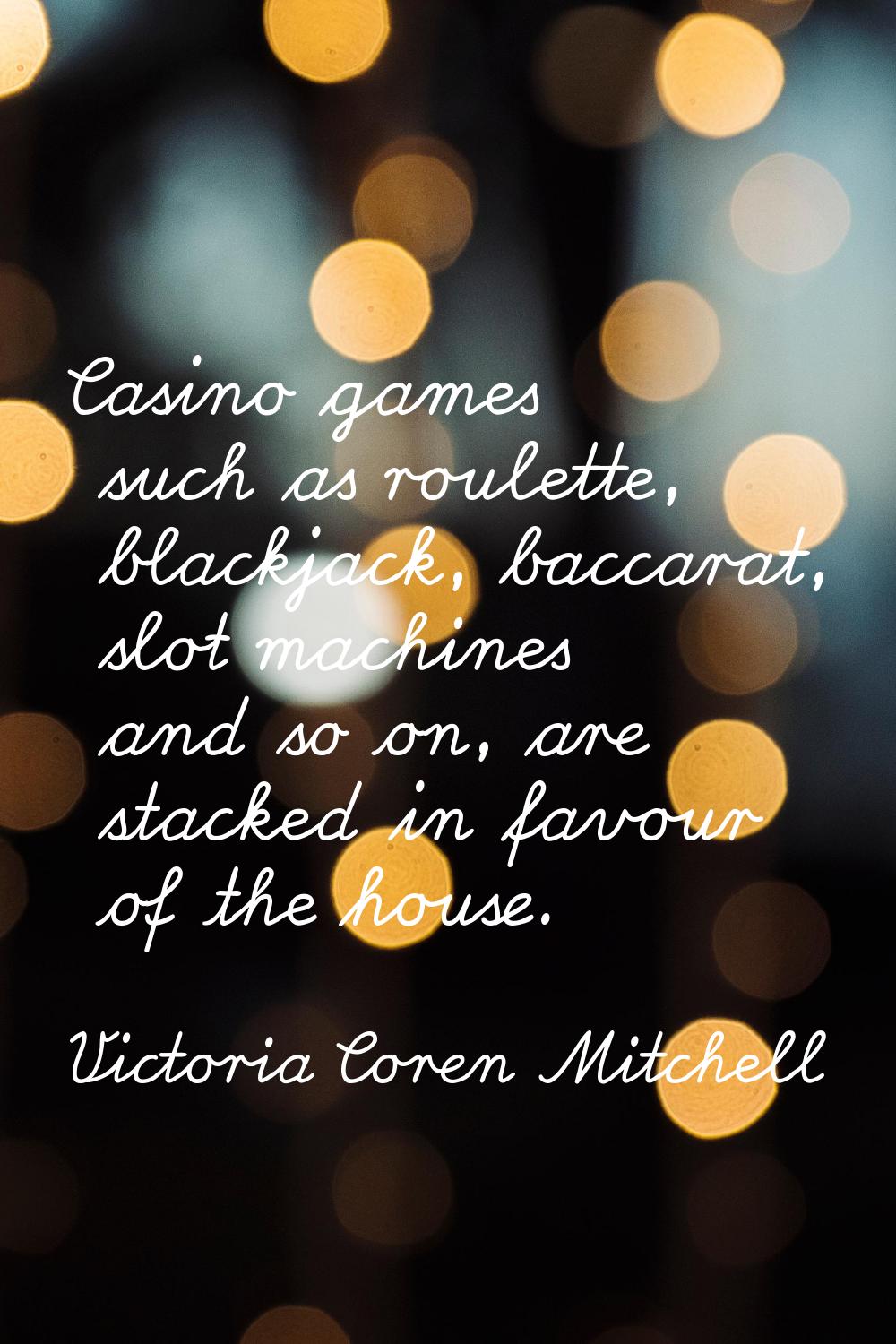 Casino games such as roulette, blackjack, baccarat, slot machines and so on, are stacked in favour 