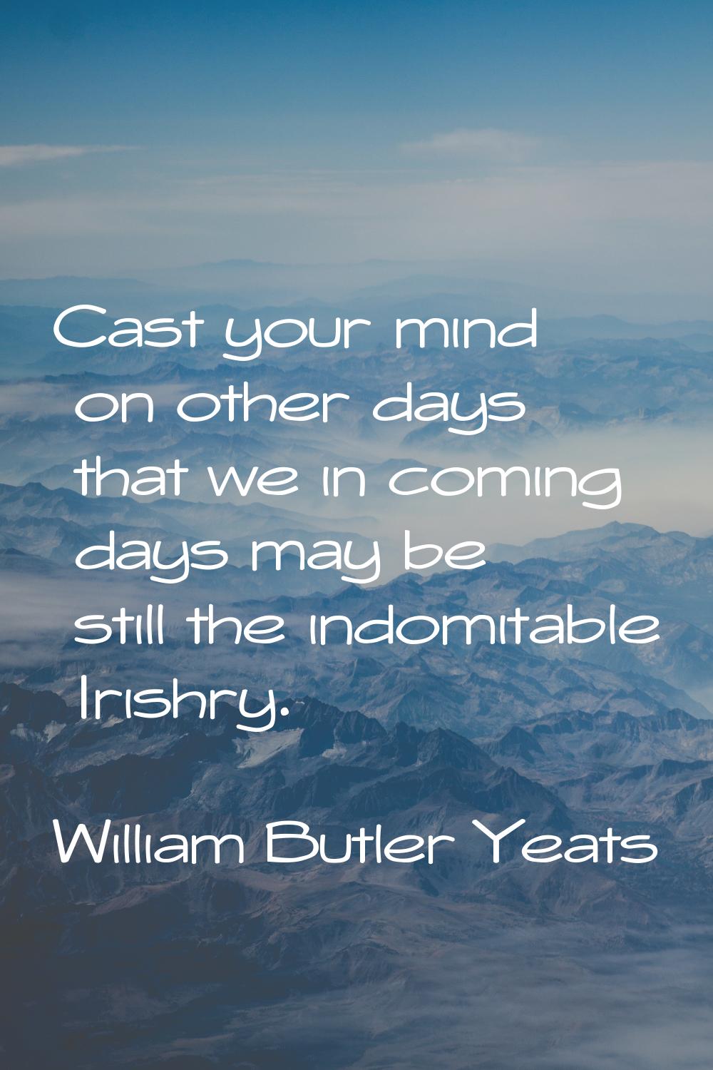 Cast your mind on other days that we in coming days may be still the indomitable Irishry.