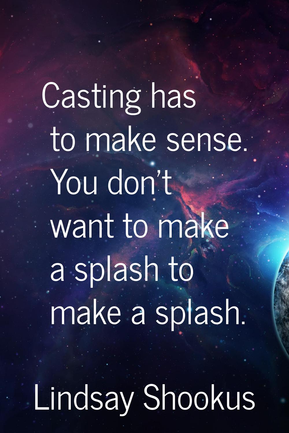 Casting has to make sense. You don't want to make a splash to make a splash.