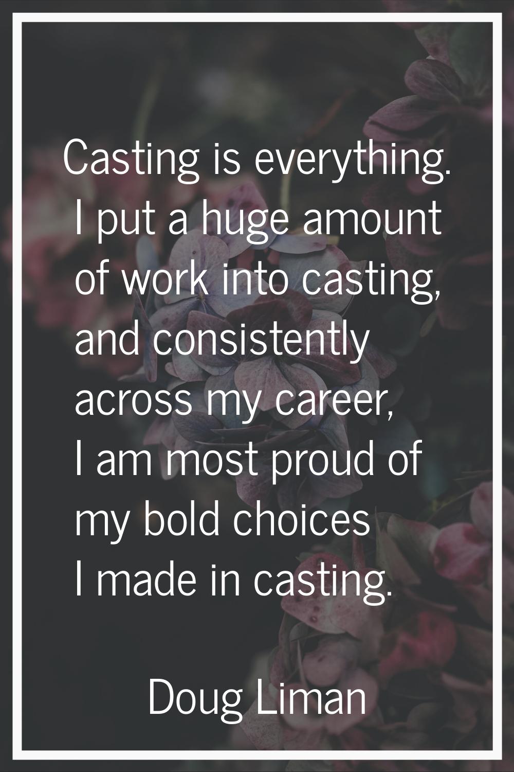 Casting is everything. I put a huge amount of work into casting, and consistently across my career,