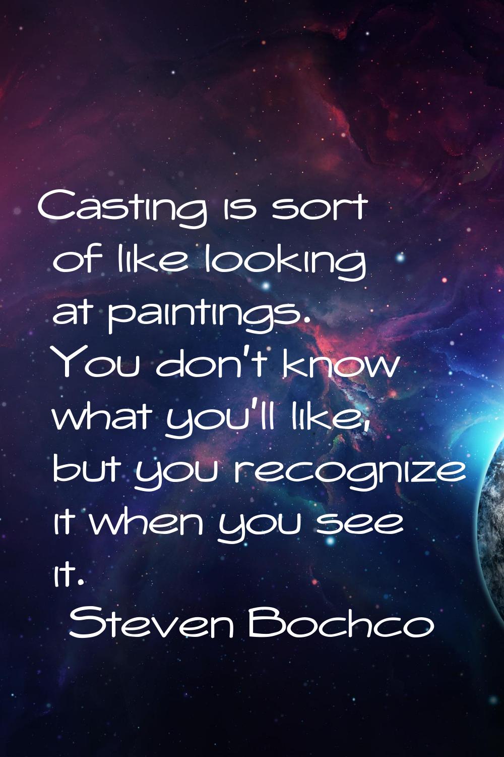 Casting is sort of like looking at paintings. You don't know what you'll like, but you recognize it