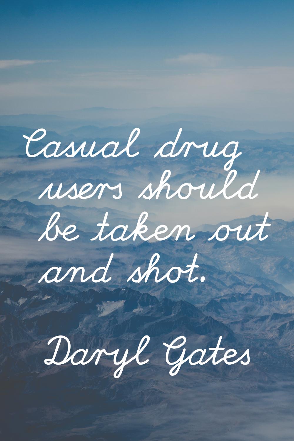 Casual drug users should be taken out and shot.