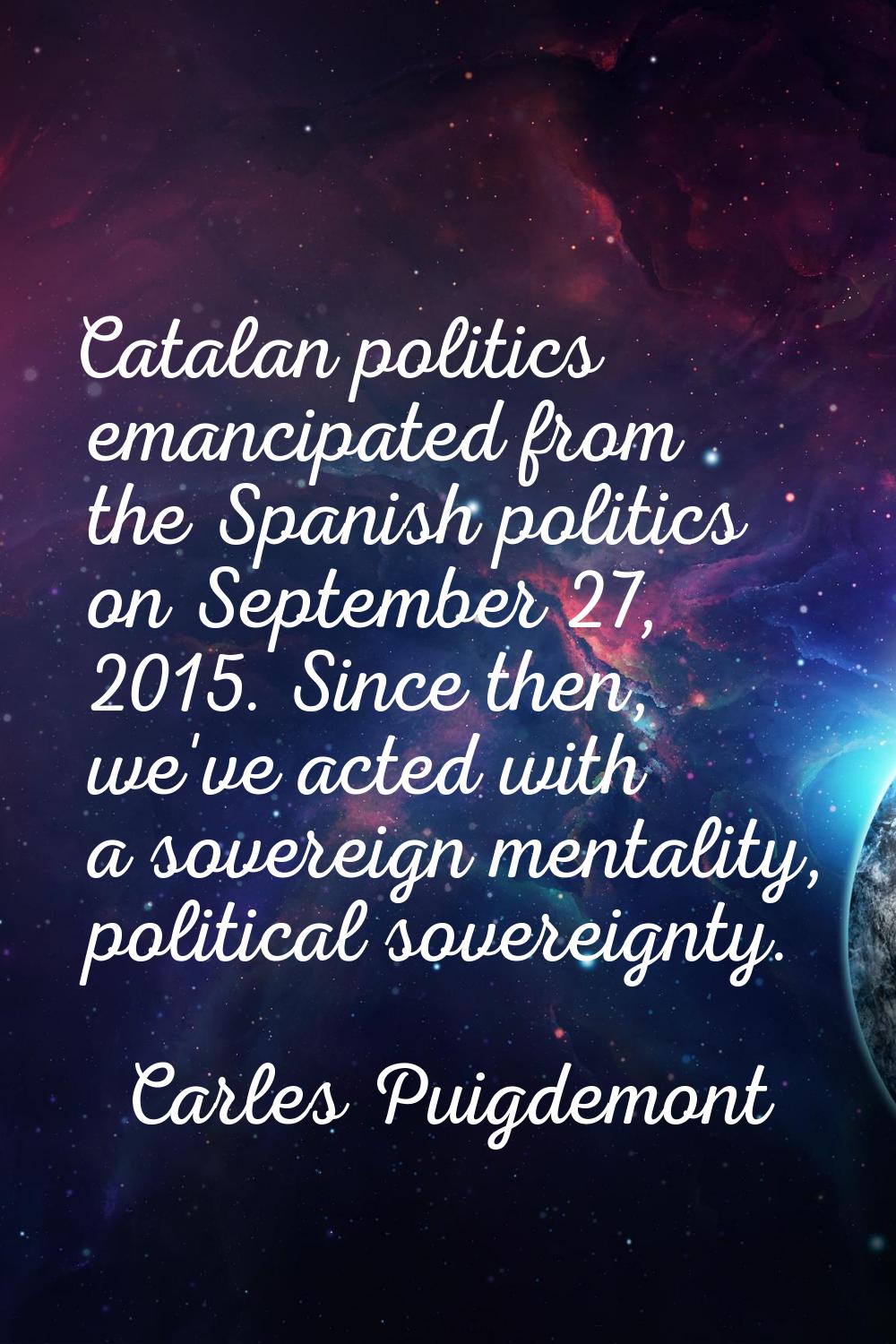 Catalan politics emancipated from the Spanish politics on September 27, 2015. Since then, we've act