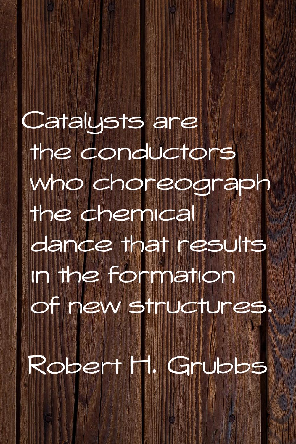 Catalysts are the conductors who choreograph the chemical dance that results in the formation of ne