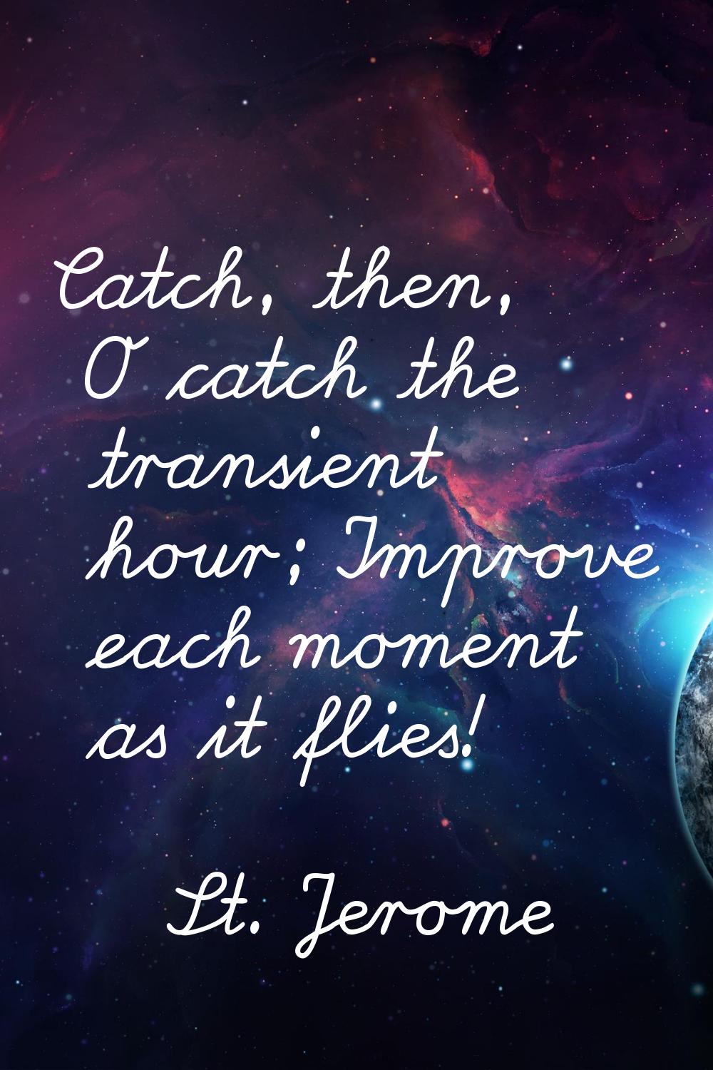 Catch, then, O catch the transient hour; Improve each moment as it flies!