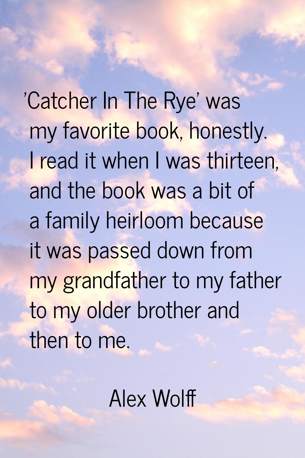'Catcher In The Rye' was my favorite book, honestly. I read it when I was thirteen, and the book wa