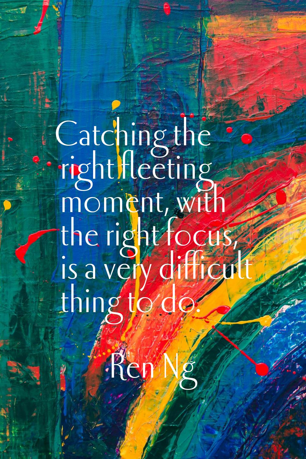 Catching the right fleeting moment, with the right focus, is a very difficult thing to do.