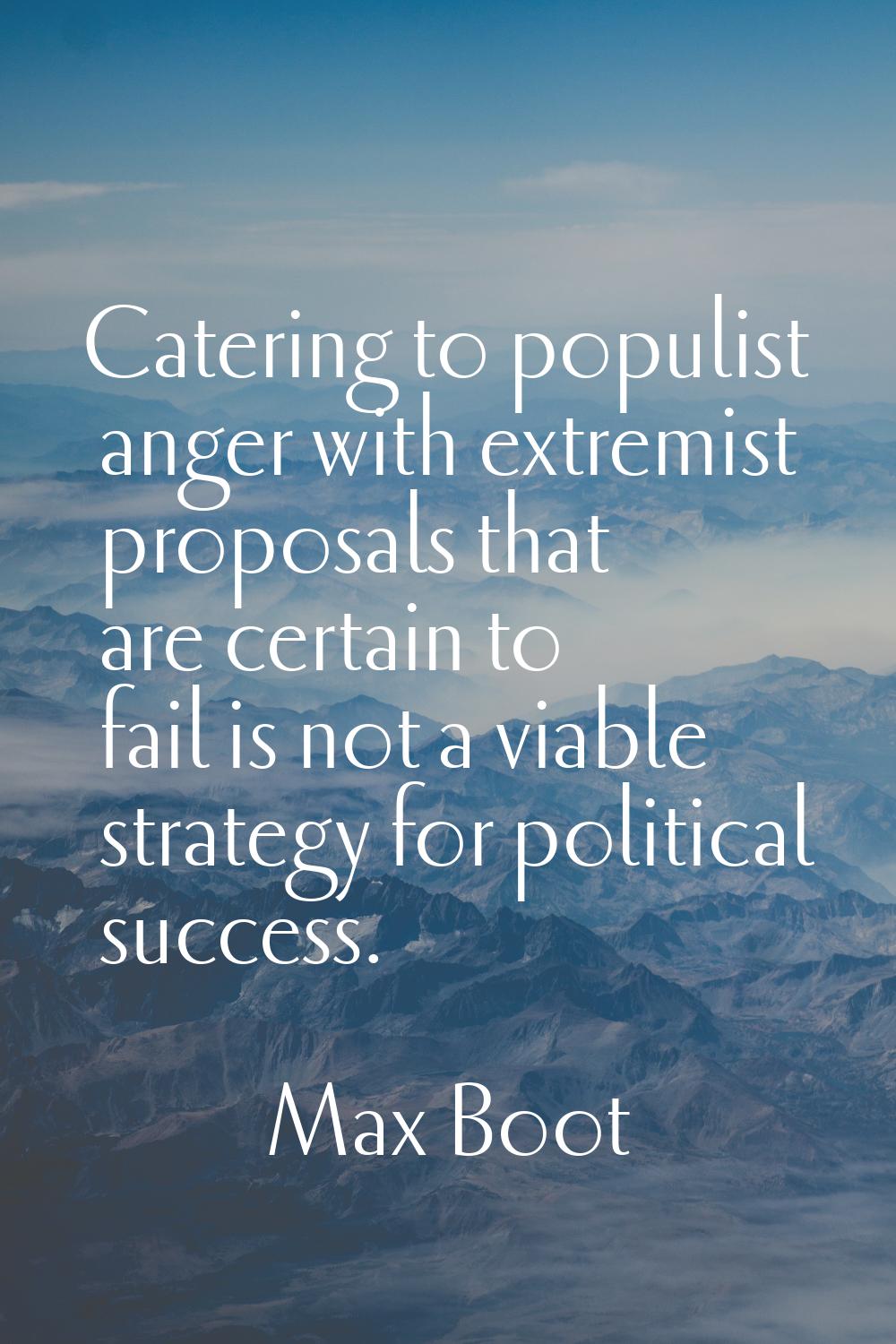 Catering to populist anger with extremist proposals that are certain to fail is not a viable strate