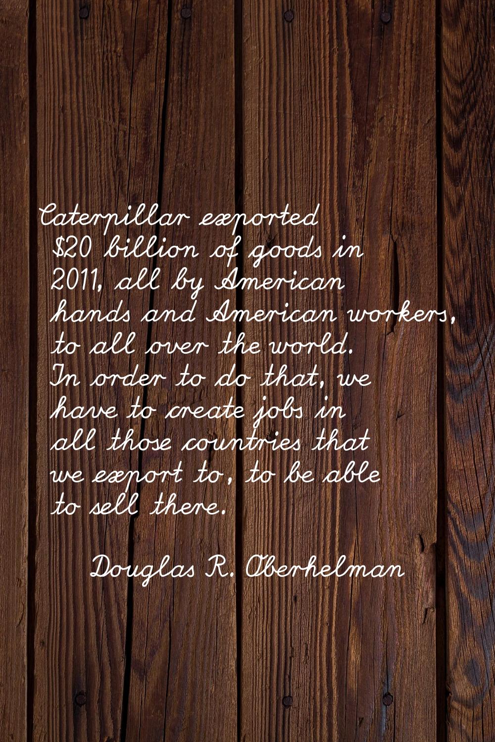Caterpillar exported $20 billion of goods in 2011, all by American hands and American workers, to a
