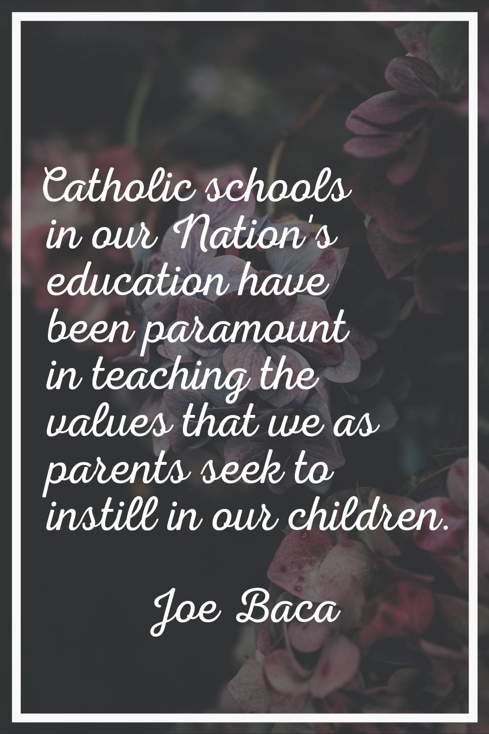 Catholic schools in our Nation's education have been paramount in teaching the values that we as pa