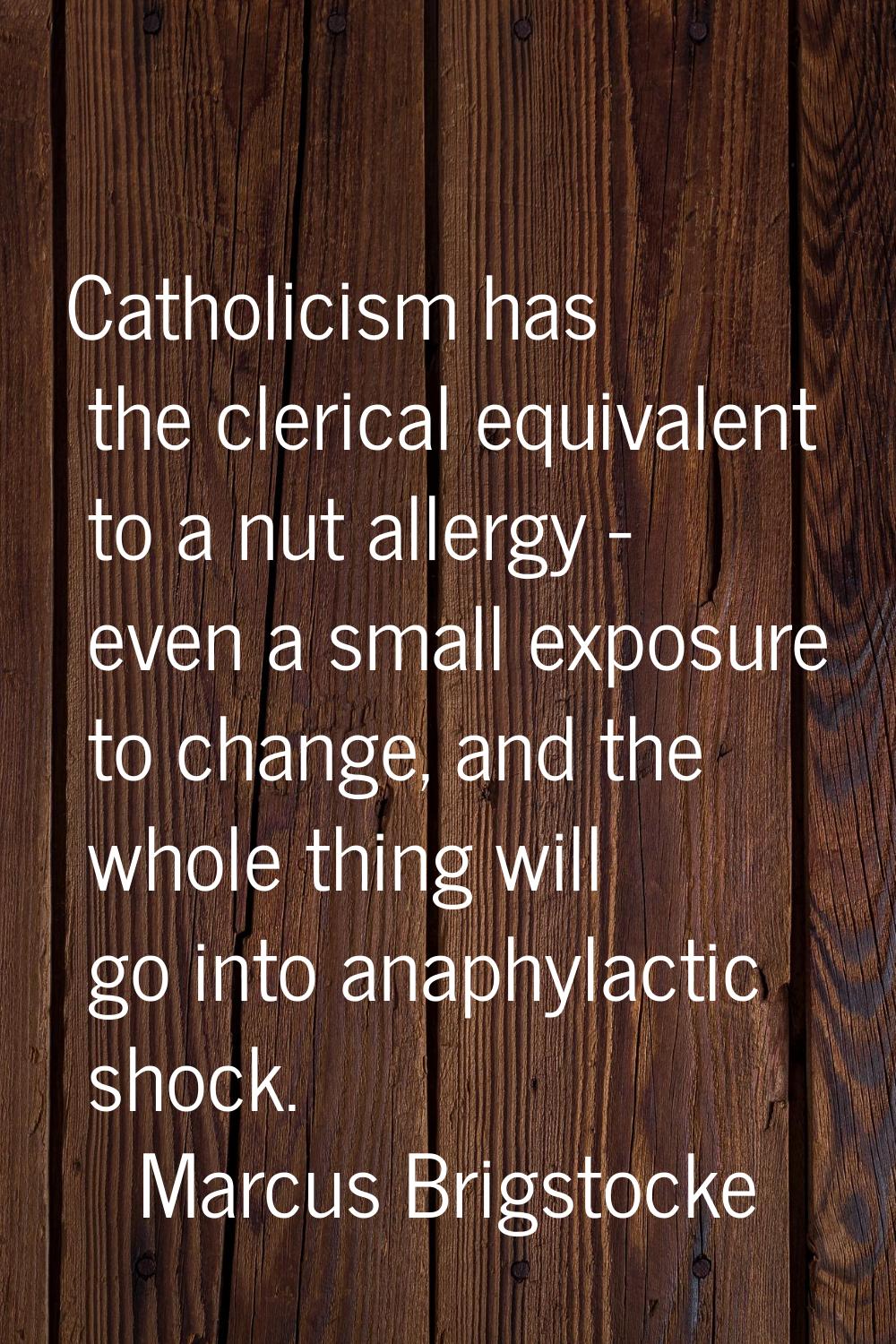 Catholicism has the clerical equivalent to a nut allergy - even a small exposure to change, and the