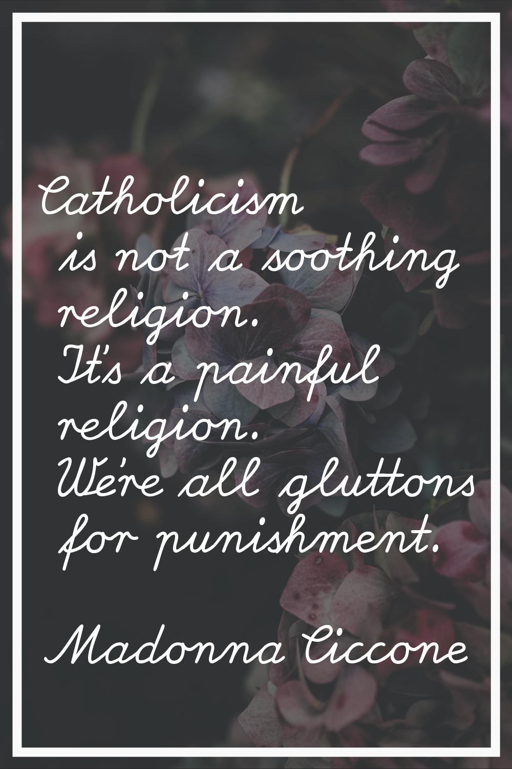 Catholicism is not a soothing religion. It's a painful religion. We're all gluttons for punishment.