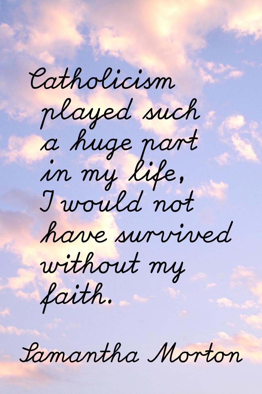 Catholicism played such a huge part in my life, I would not have survived without my faith.