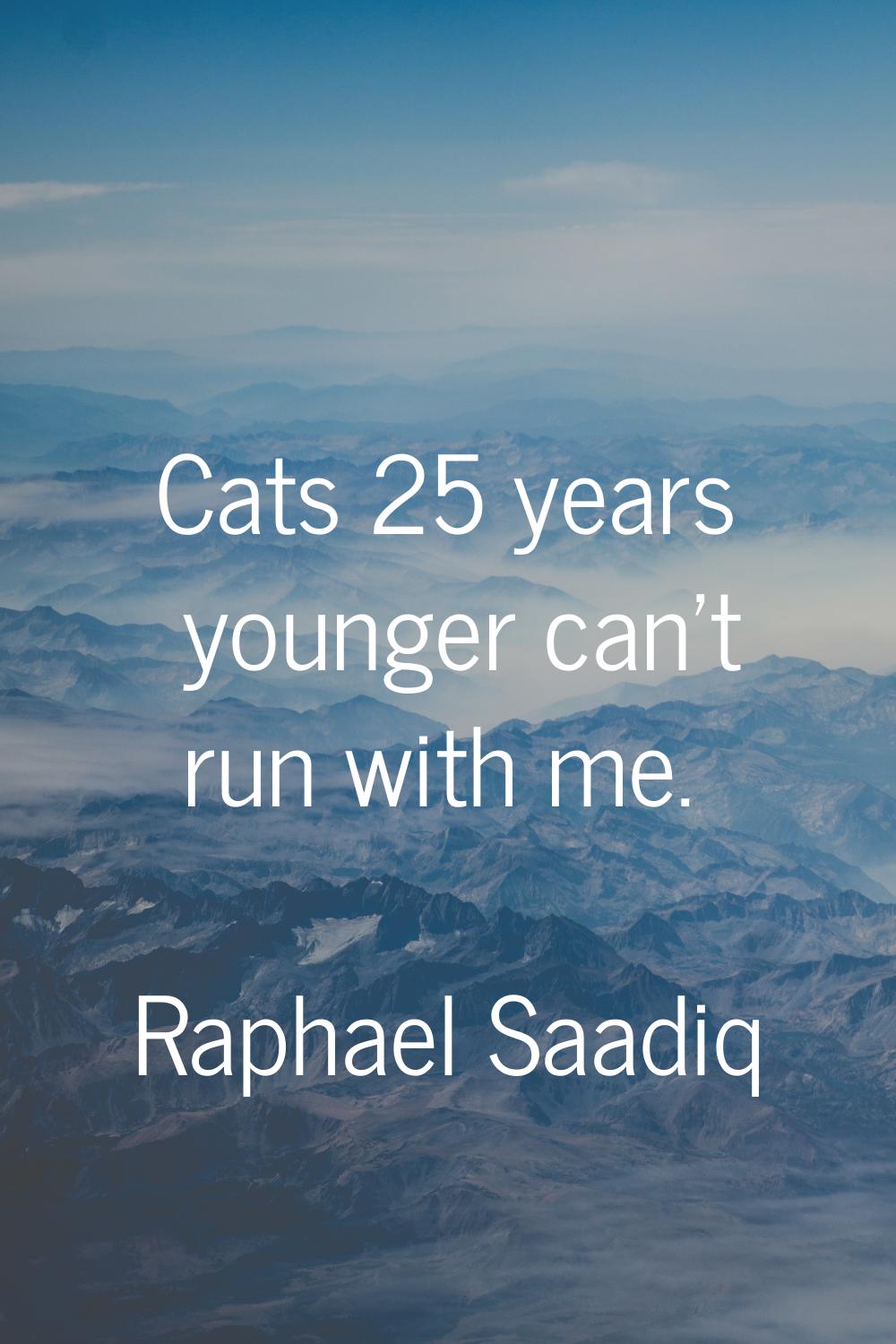 Cats 25 years younger can't run with me.
