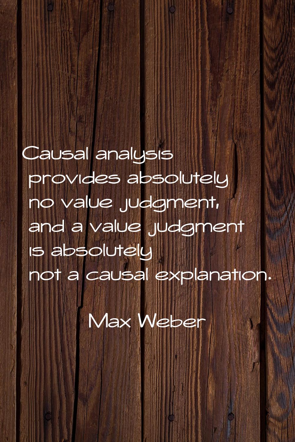 Causal analysis provides absolutely no value judgment, and a value judgment is absolutely not a cau