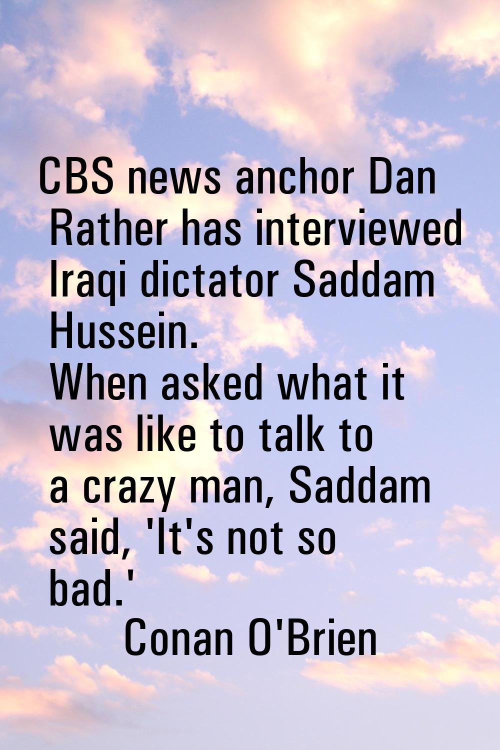 CBS news anchor Dan Rather has interviewed Iraqi dictator Saddam Hussein. When asked what it was li