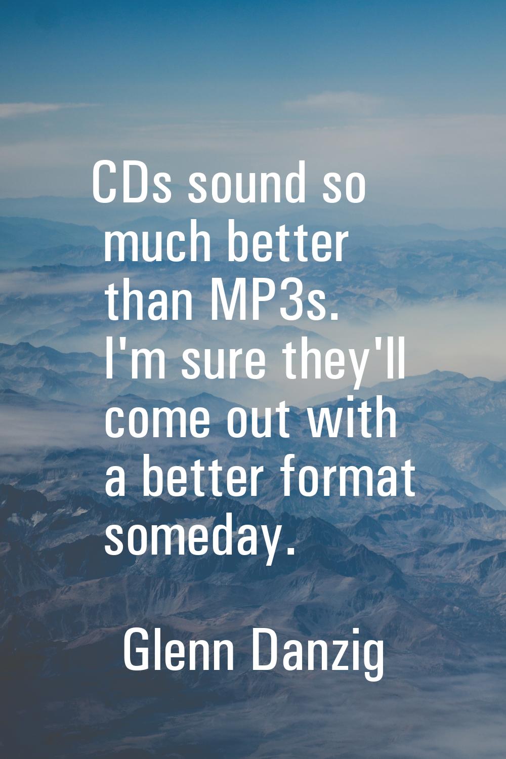 CDs sound so much better than MP3s. I'm sure they'll come out with a better format someday.