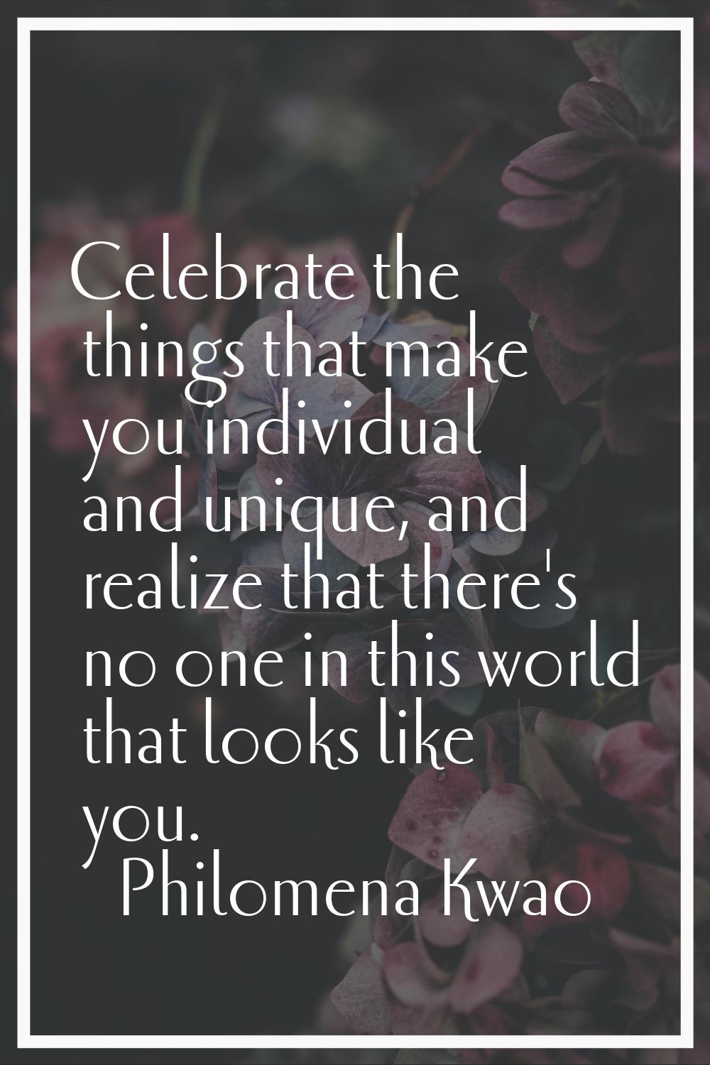 Celebrate the things that make you individual and unique, and realize that there's no one in this w
