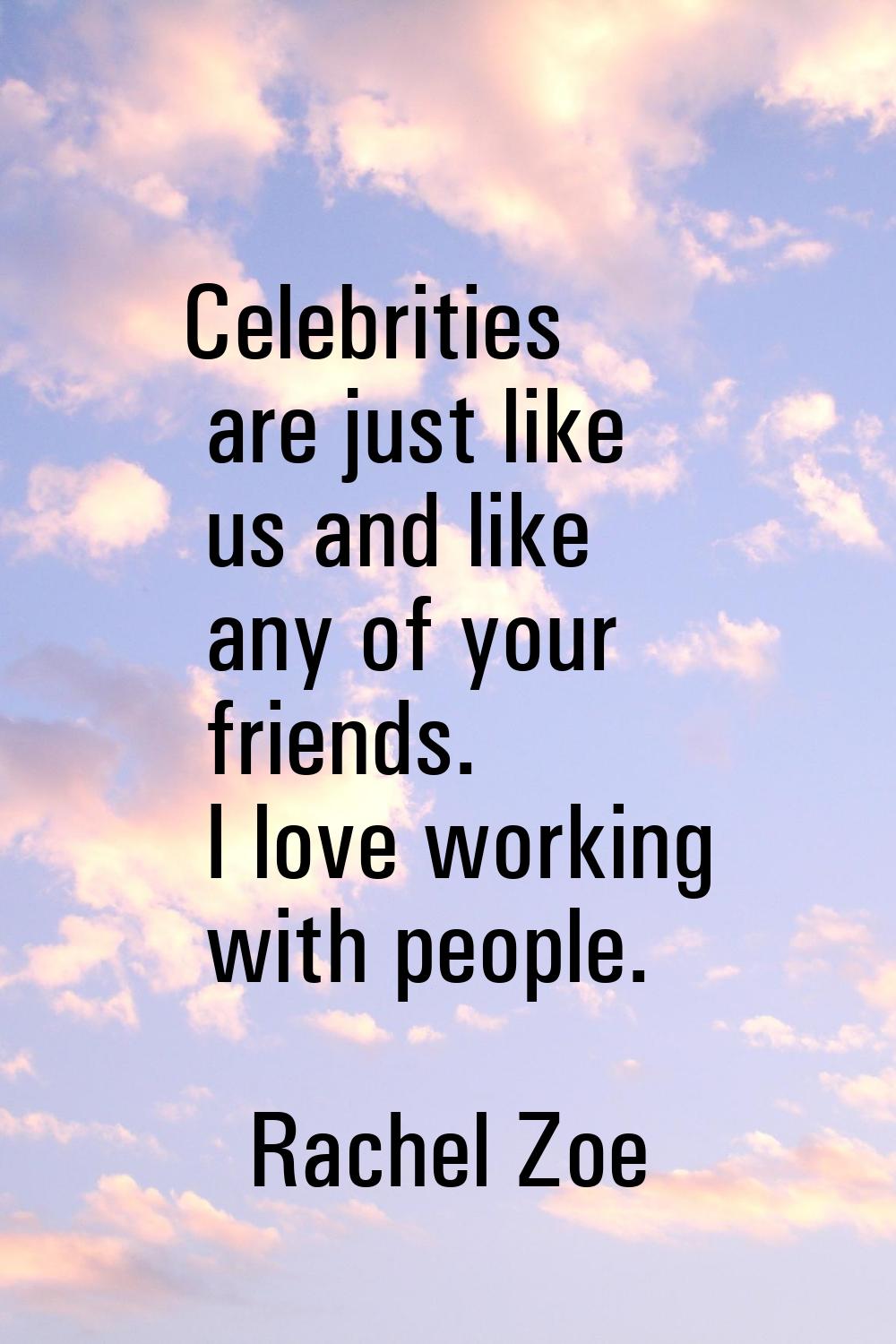 Celebrities are just like us and like any of your friends. I love working with people.