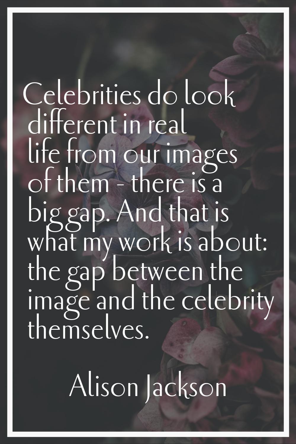 Celebrities do look different in real life from our images of them - there is a big gap. And that i