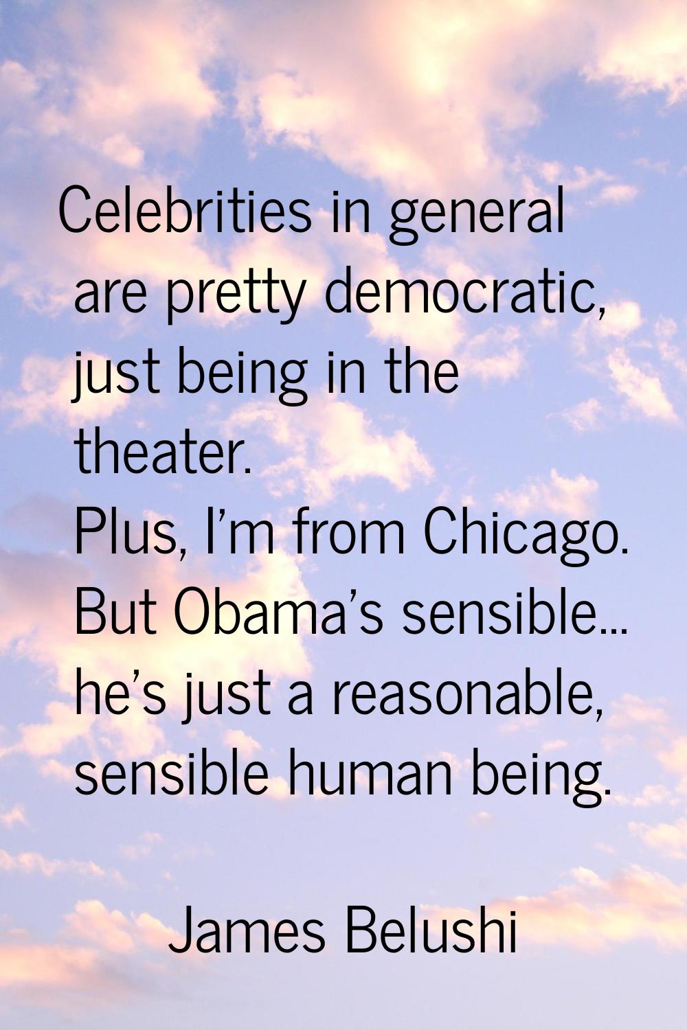 Celebrities in general are pretty democratic, just being in the theater. Plus, I'm from Chicago. Bu