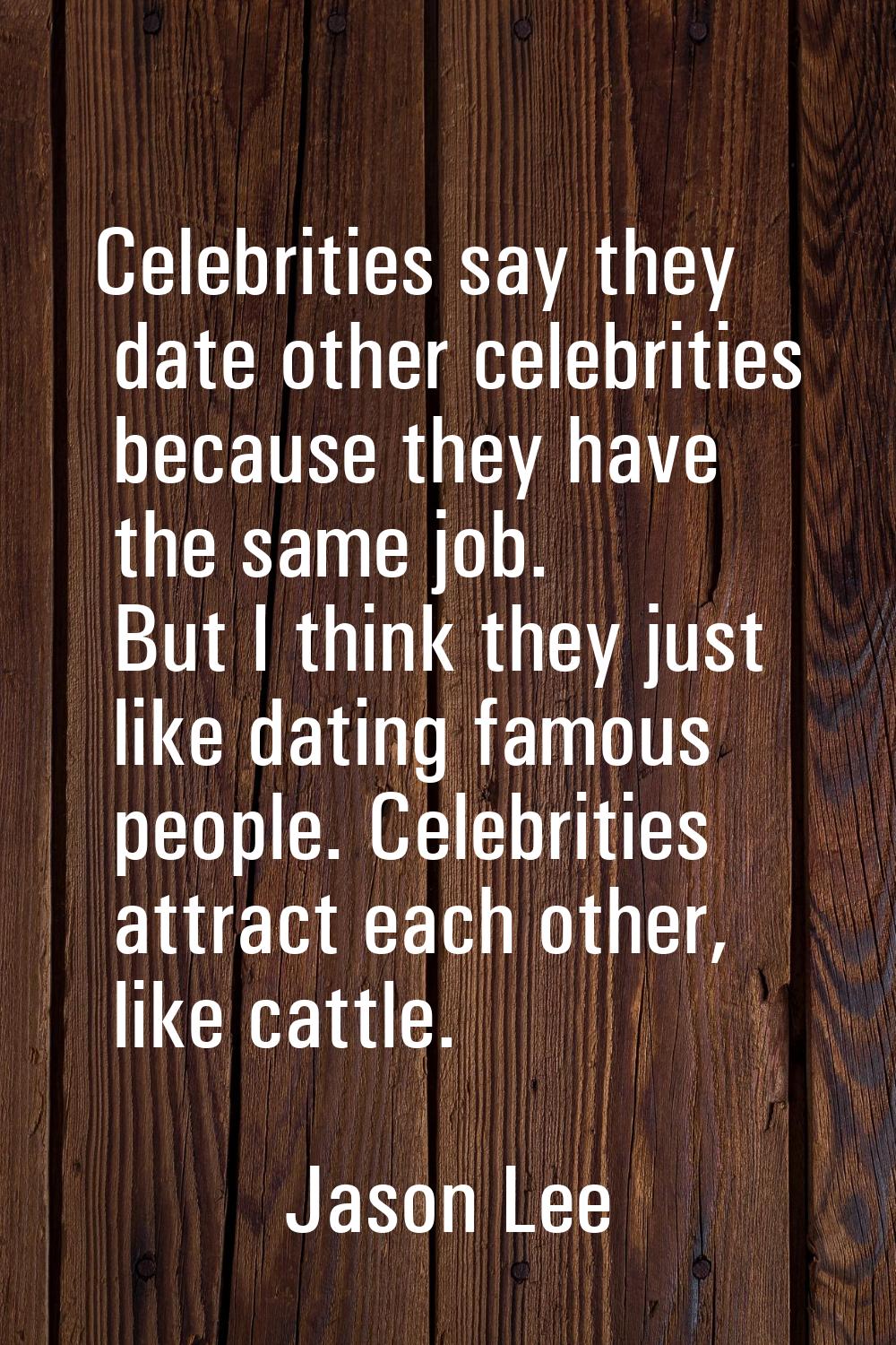 Celebrities say they date other celebrities because they have the same job. But I think they just l
