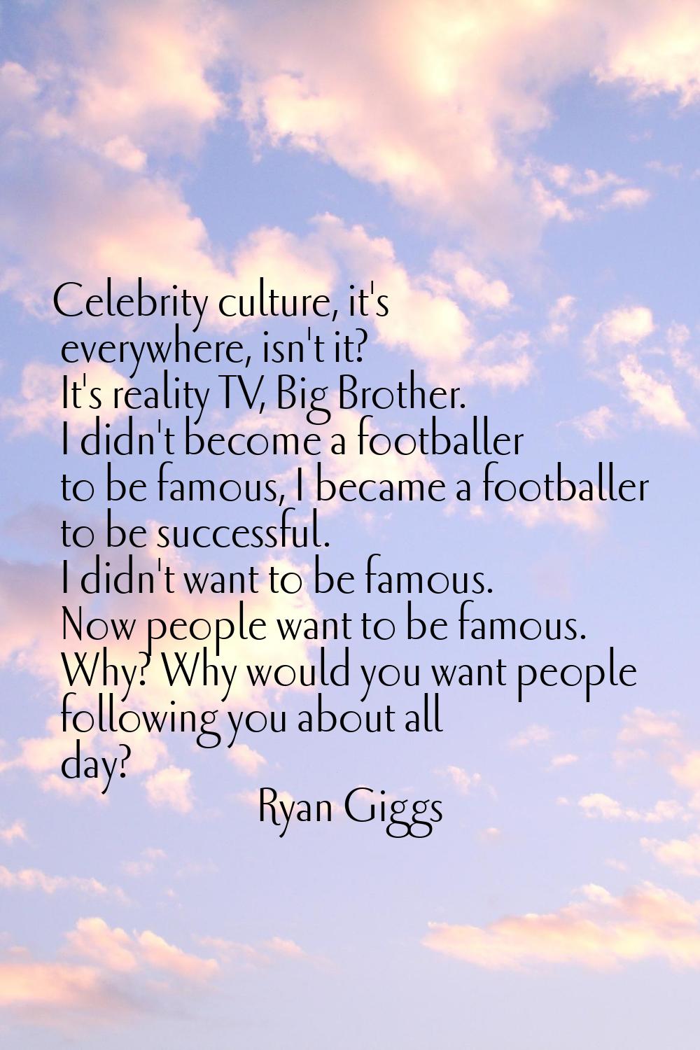 Celebrity culture, it's everywhere, isn't it? It's reality TV, Big Brother. I didn't become a footb